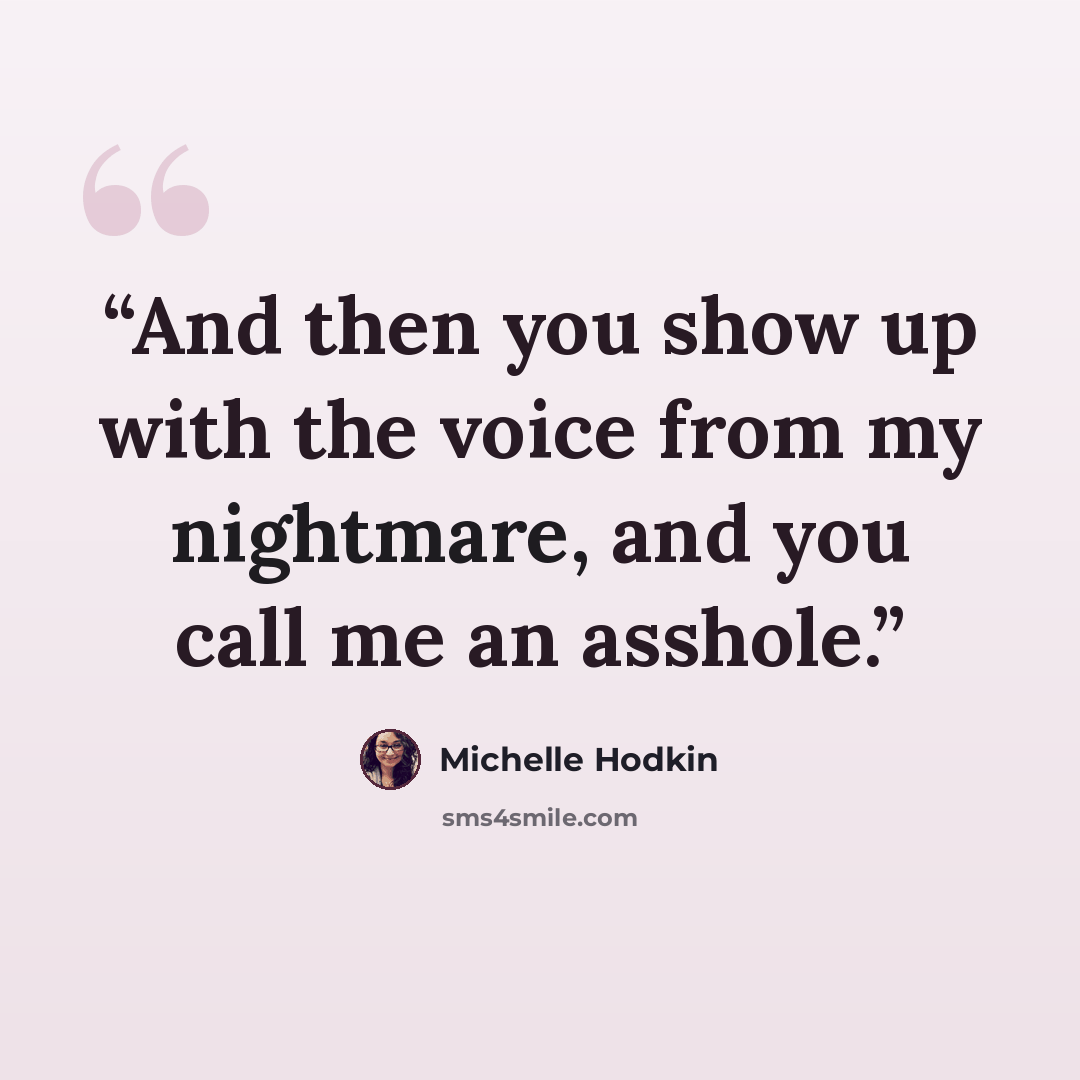“And then you show up with the voice from my nightmare, and you call me an asshole.” quote by Michelle Hodkin