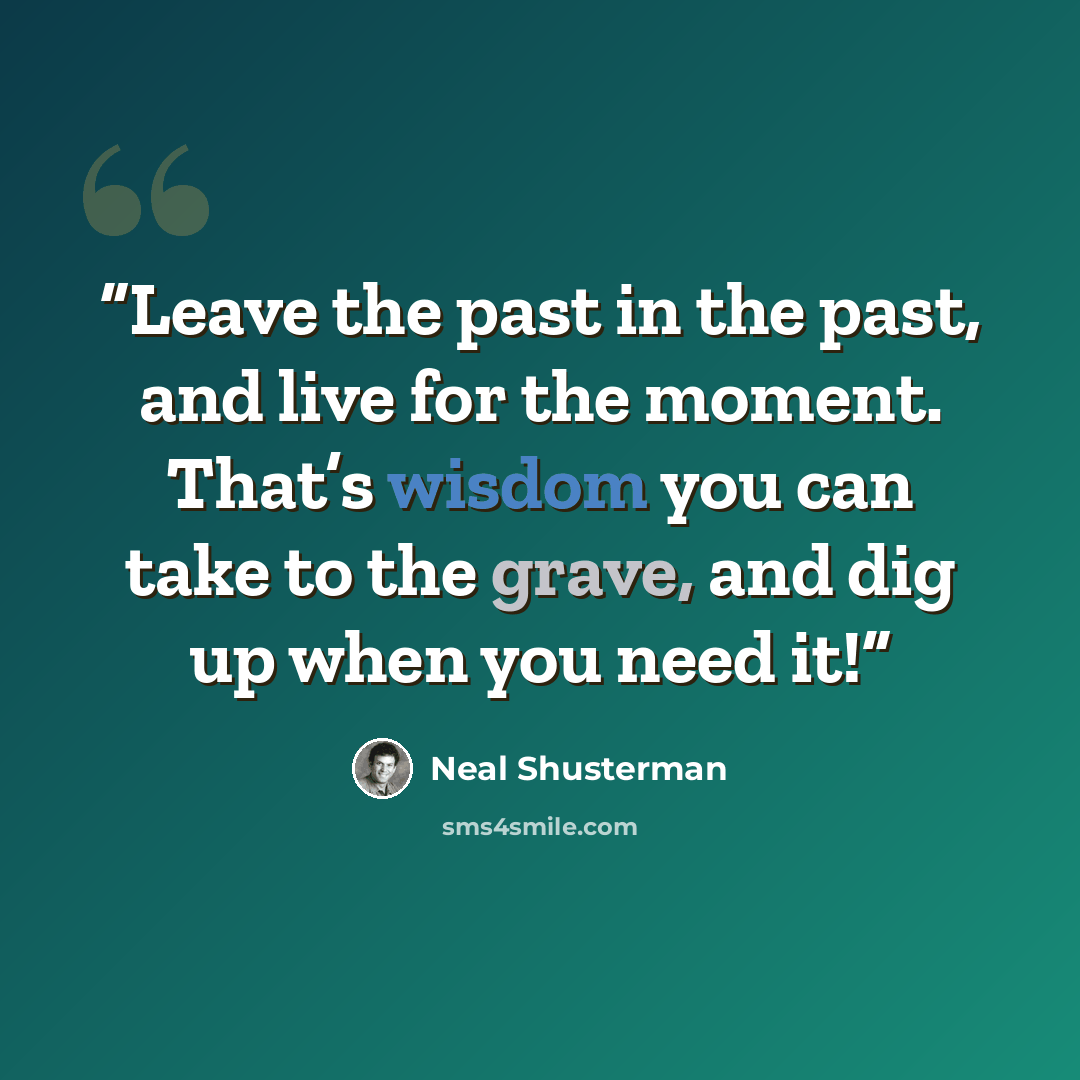 “Leave the past in the past, and live for the moment. That’s wisdom you can take to the grave, and dig up when you need it!” quote by Neal Shusterman