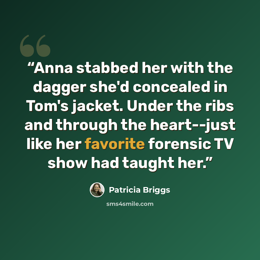 “Anna stabbed her with the dagger she'd concealed in Tom's jacket. Under the ribs and through the heart--just like her favorite forensic TV show had taught her.” quote by Patricia Briggs