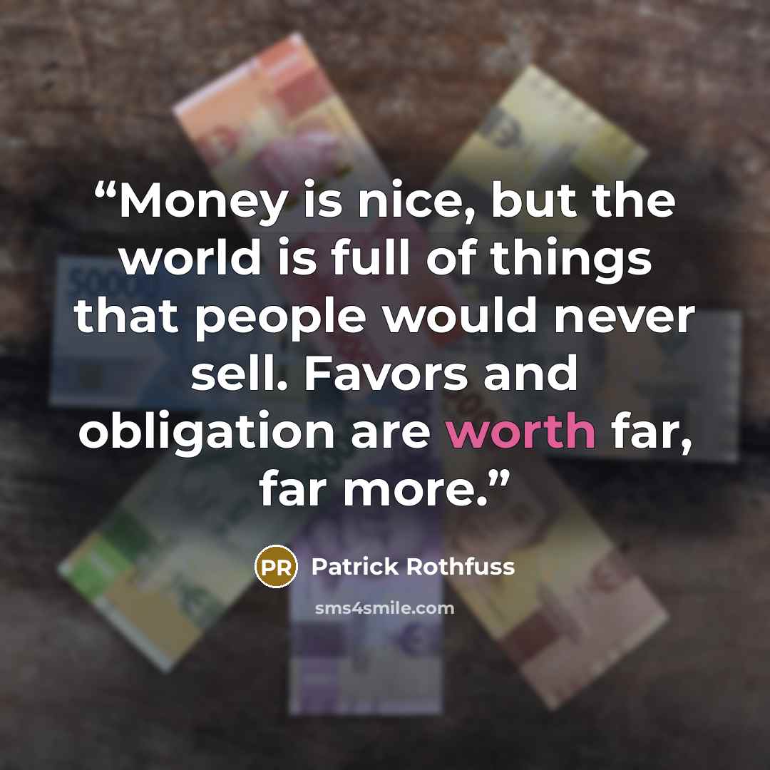 “Money is nice, but the world is full of things that people would never sell. Favors and obligation are worth far, far more.” quote by Patrick Rothfuss