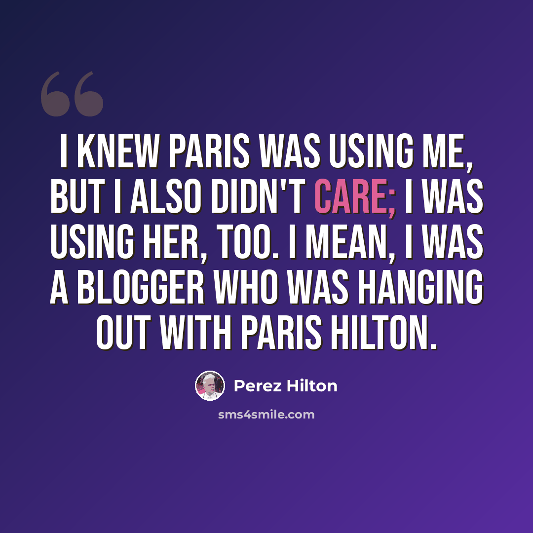 “I knew Paris was using me, but I also didn't care; I was using her, too. I mean, I was a blogger who was hanging out with Paris Hilton.” quote by Perez Hilton