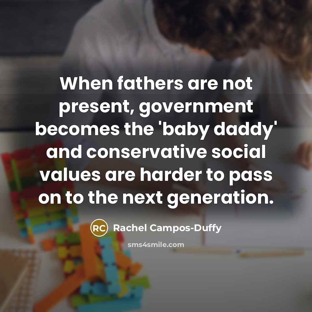 “When fathers are not present, government becomes the 'baby daddy' and conservative social values are harder to pass on to the next generation.” quote by Rachel Campos-Duffy
