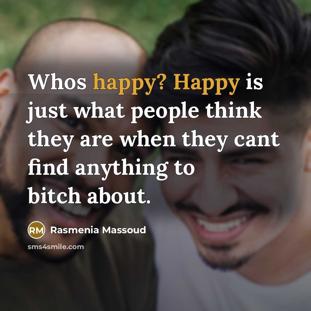 “Whos happy? Happy is just what people think they are when they cant find anything to bitch about.” quote by Rasmenia Massoud
