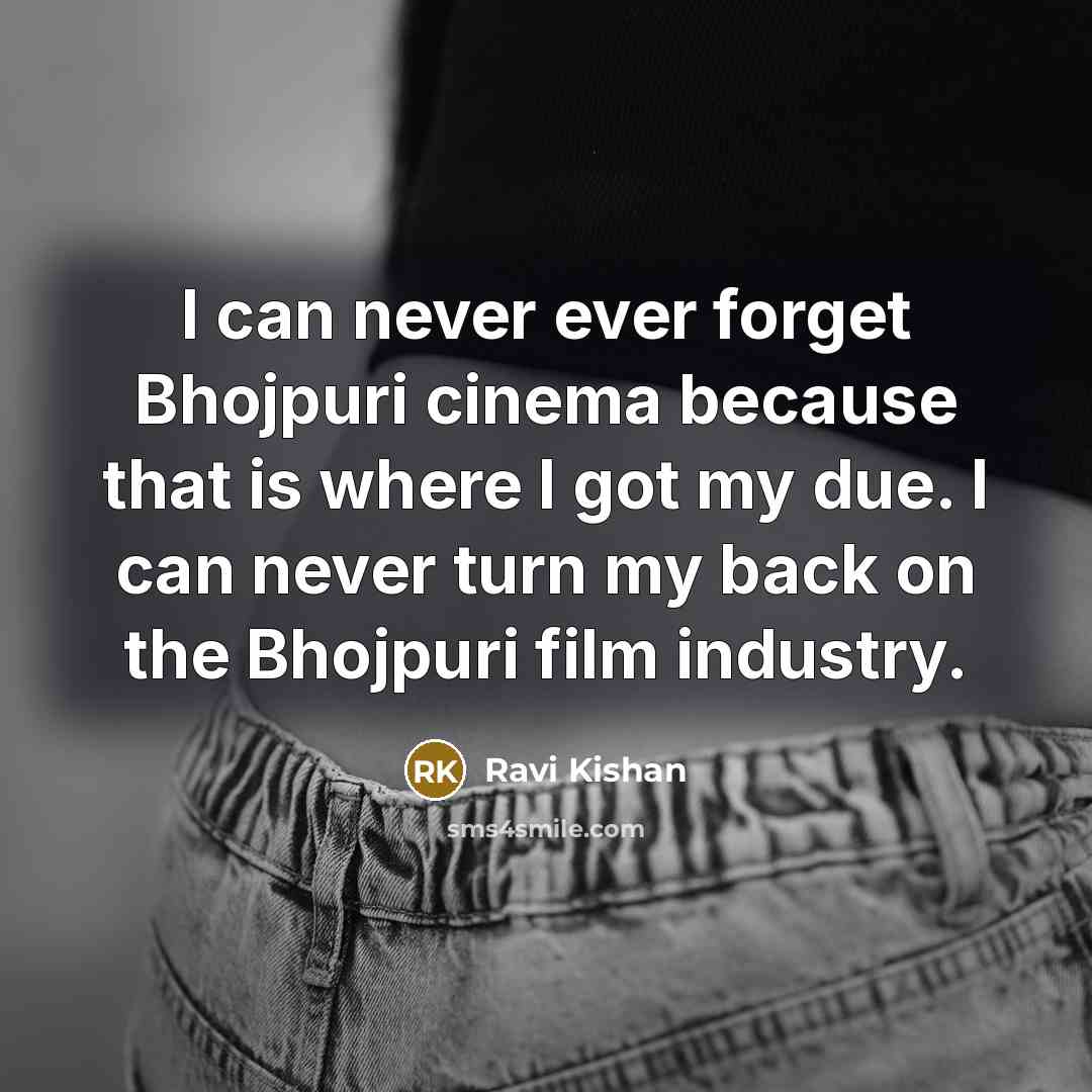 “I can never ever forget Bhojpuri cinema because that is where I got my due. I can never turn my back on the Bhojpuri film industry.” quote by Ravi Kishan