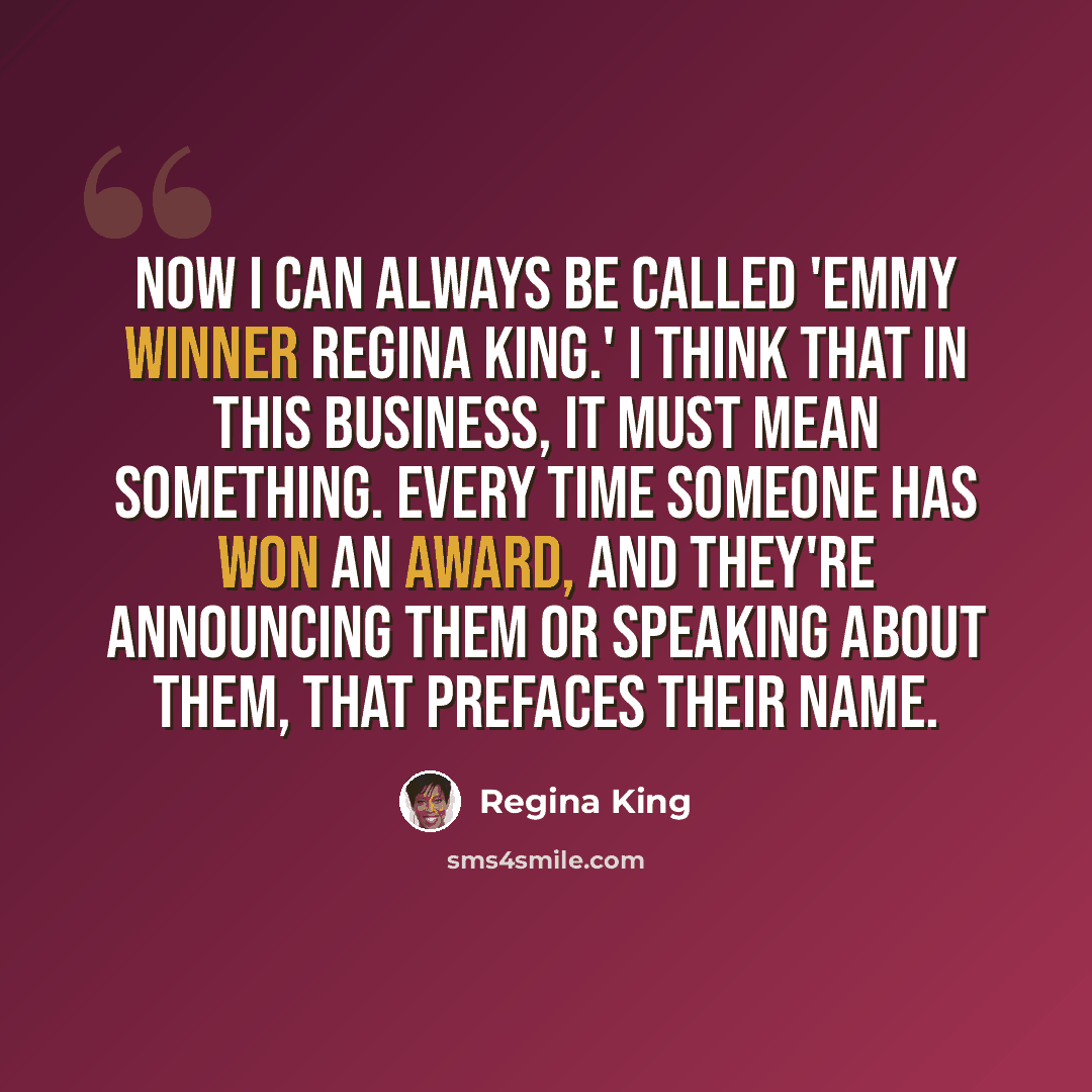 “Now I can always be called 'Emmy winner Regina King.' I think that in this business, it must mean something. Every time someone has won an award, and they're announcing them or speaking about them, that prefaces their name.” quote by Regina King