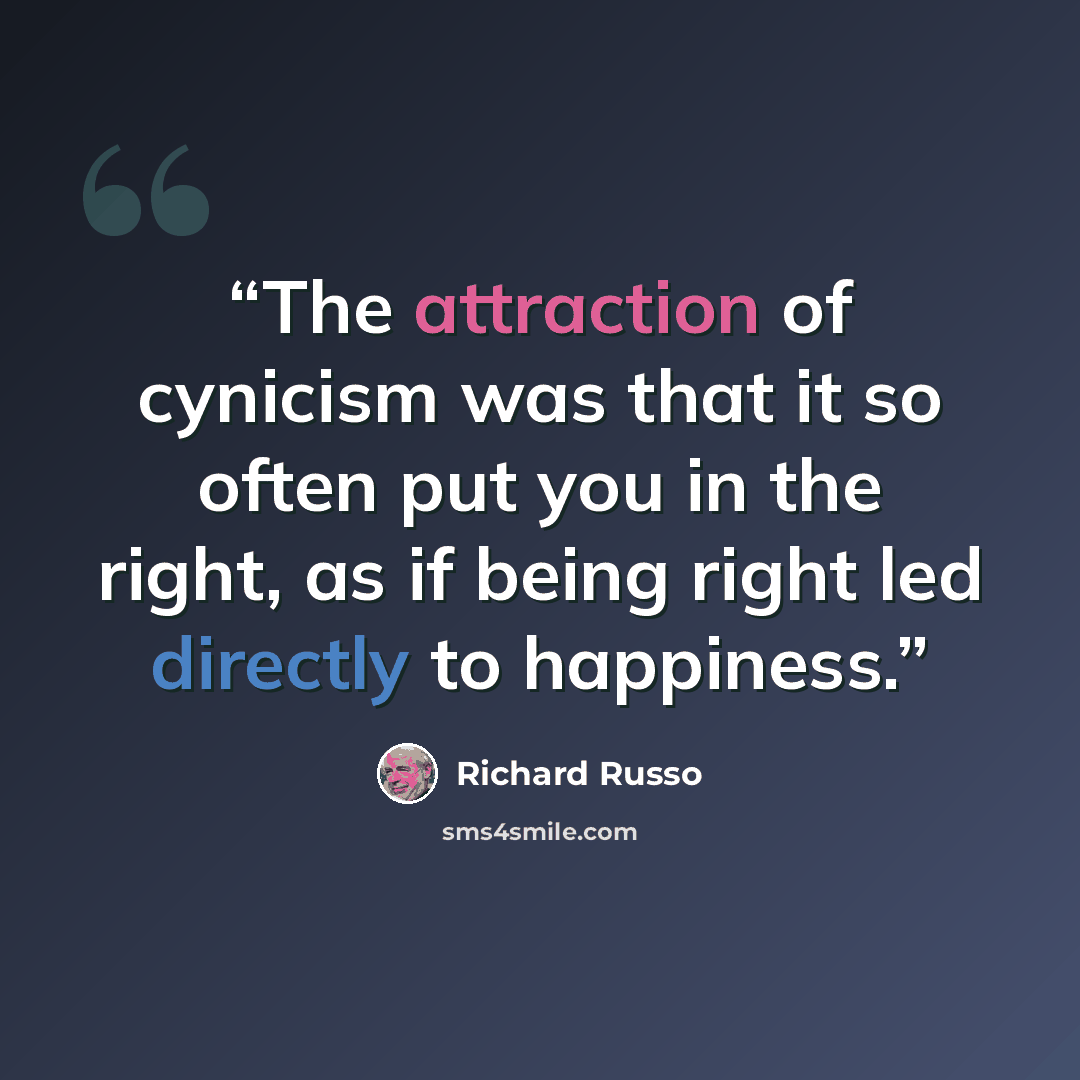 “The attraction of cynicism was that it so often put you in the right, as if being right led directly to happiness.” quote by Richard Russo
