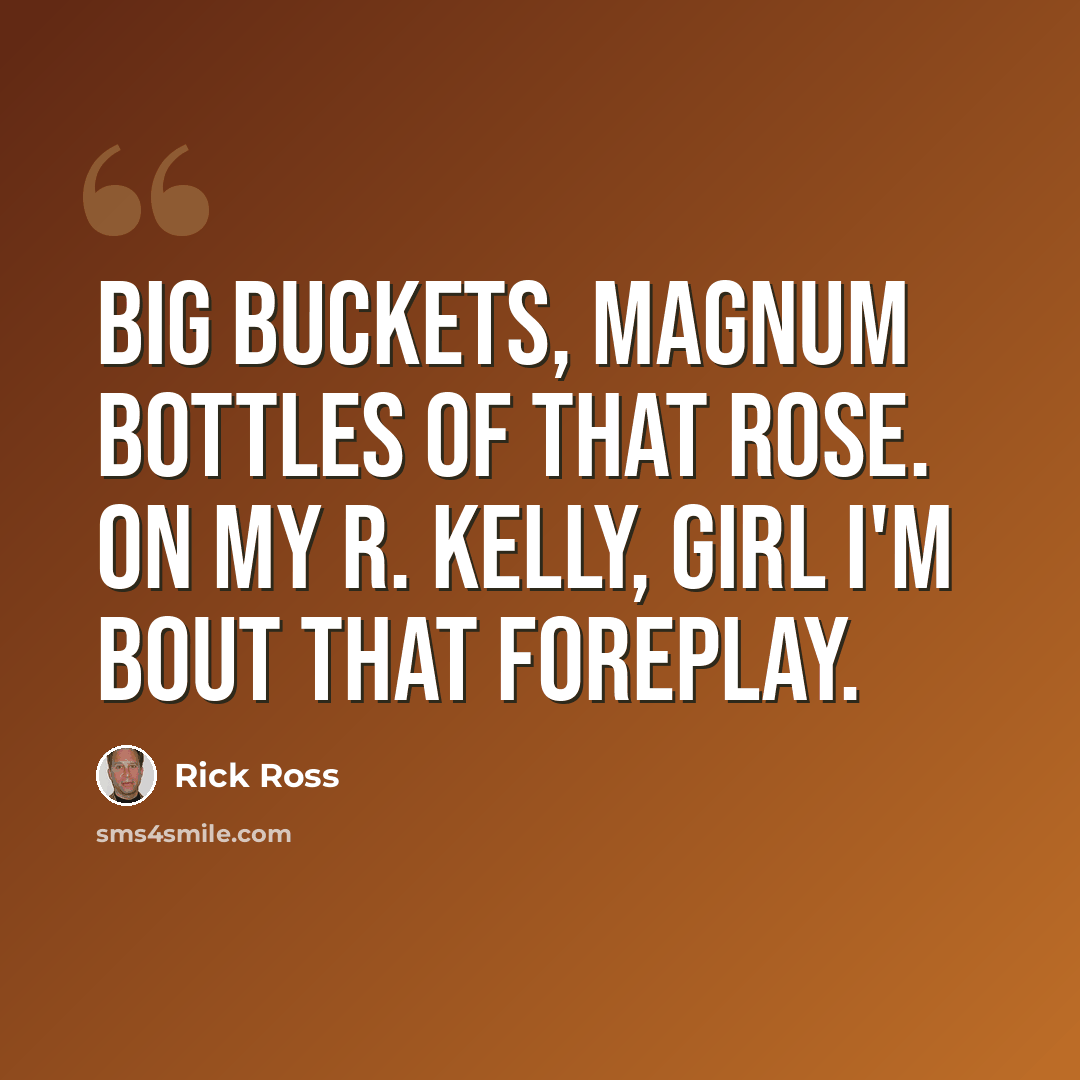 “Big buckets, magnum bottles of that Rose. On my R. Kelly, girl I'm bout that foreplay.” quote by Rick Ross