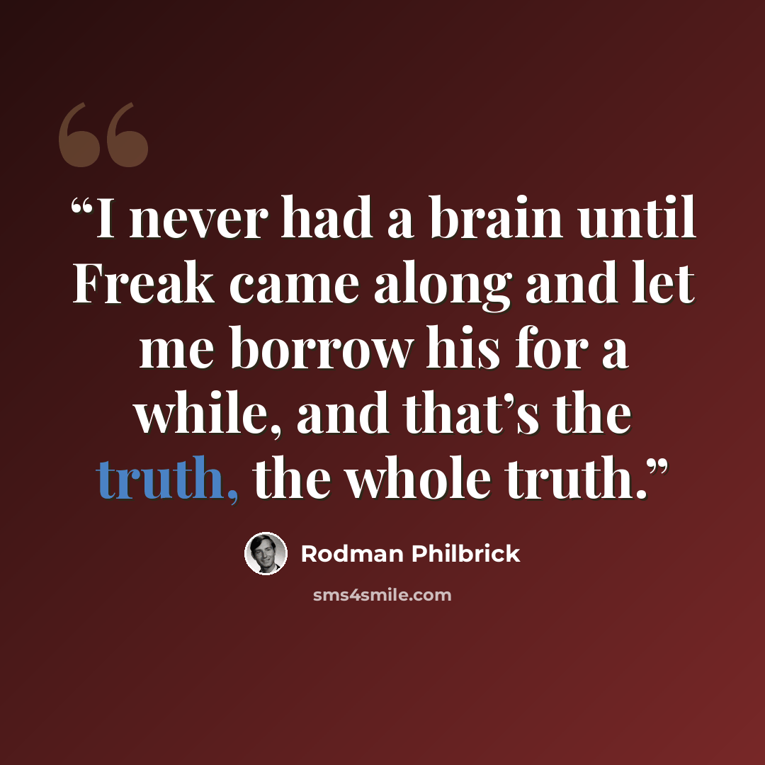 “I never had a brain until Freak came along and let me borrow his for a while, and that’s the truth, the whole truth.” quote by Rodman Philbrick