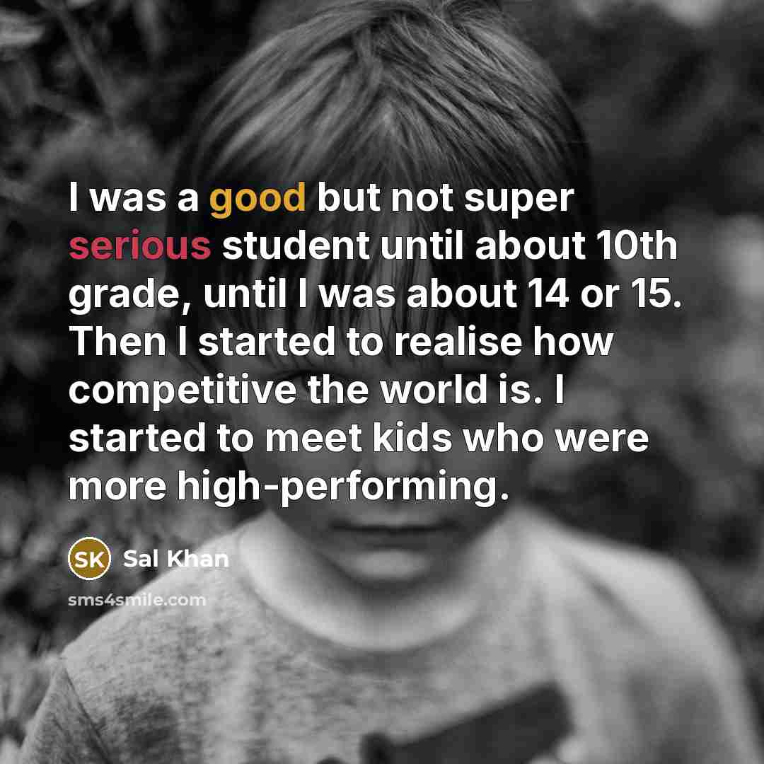 “I was a good but not super serious student until about 10th grade, until I was about 14 or 15. Then I started to realise how competitive the world is. I started to meet kids who were more high-performing.” quote by Sal Khan