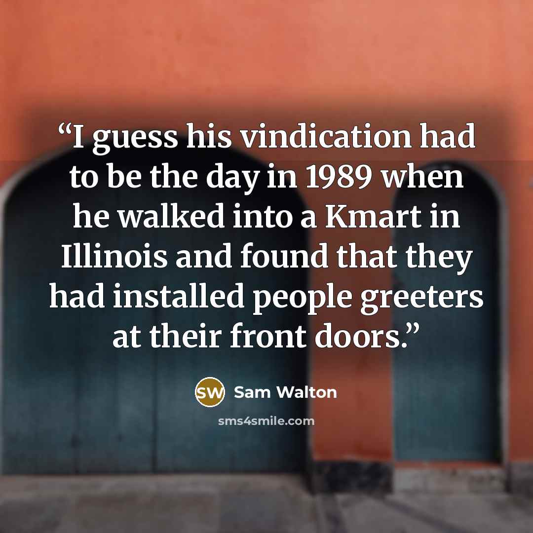 “I guess his vindication had to be the day in 1989 when he walked into a Kmart in Illinois and found that they had installed people greeters at their front doors.” quote by Sam Walton