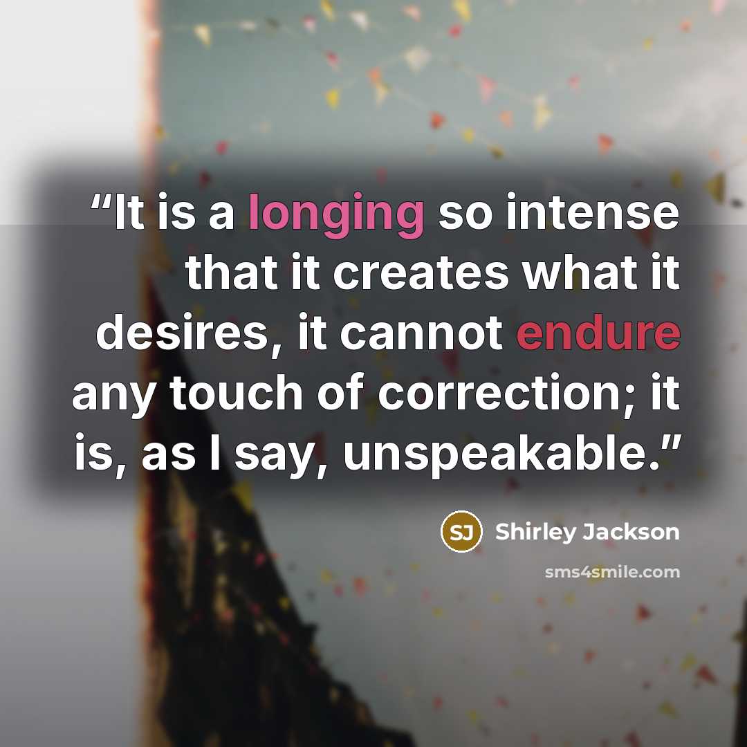 “It is a longing so intense that it creates what it desires, it cannot endure any touch of correction; it is, as I say, unspeakable.” quote by Shirley Jackson