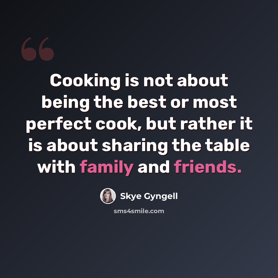 “Cooking is not about being the best or most perfect cook, but rather it is about sharing the table with family and friends.” quote by Skye Gyngell