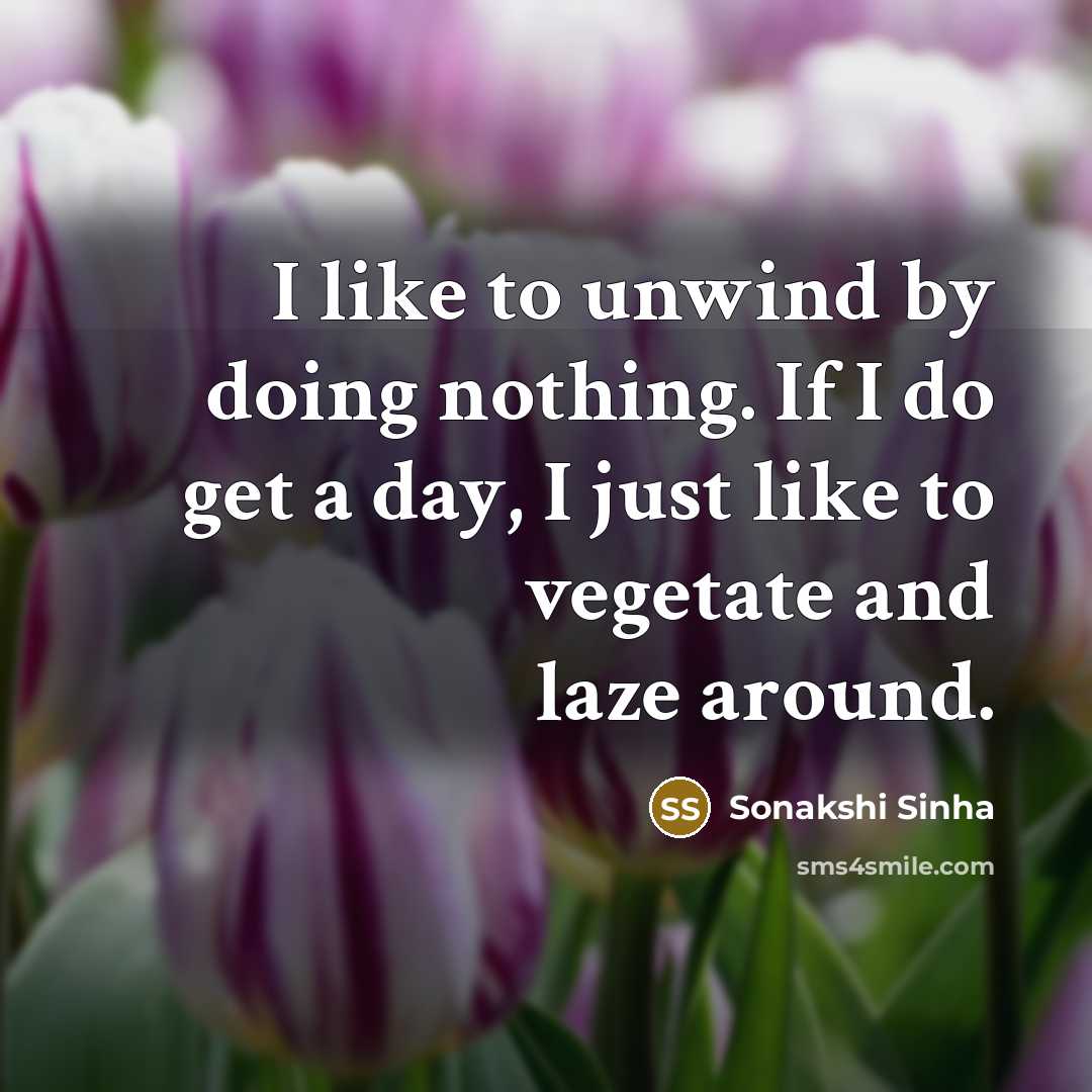 “I like to unwind by doing nothing. If I do get a day, I just like to vegetate and laze around.” quote by Sonakshi Sinha