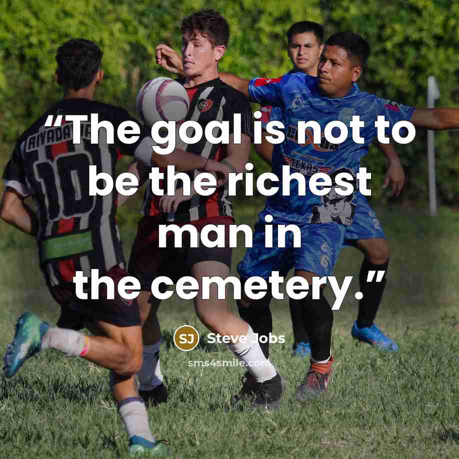 “The goal is not to be the richest man in the cemetery.” quote by Steve Jobs