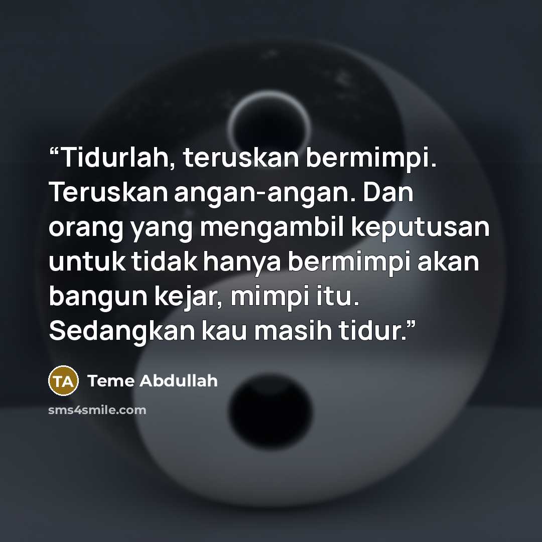 “Tidurlah, teruskan bermimpi. Teruskan angan-angan. Dan orang yang mengambil keputusan untuk tidak hanya bermimpi akan bangun kejar, mimpi itu. Sedangkan kau masih tidur.” quote by Teme Abdullah
