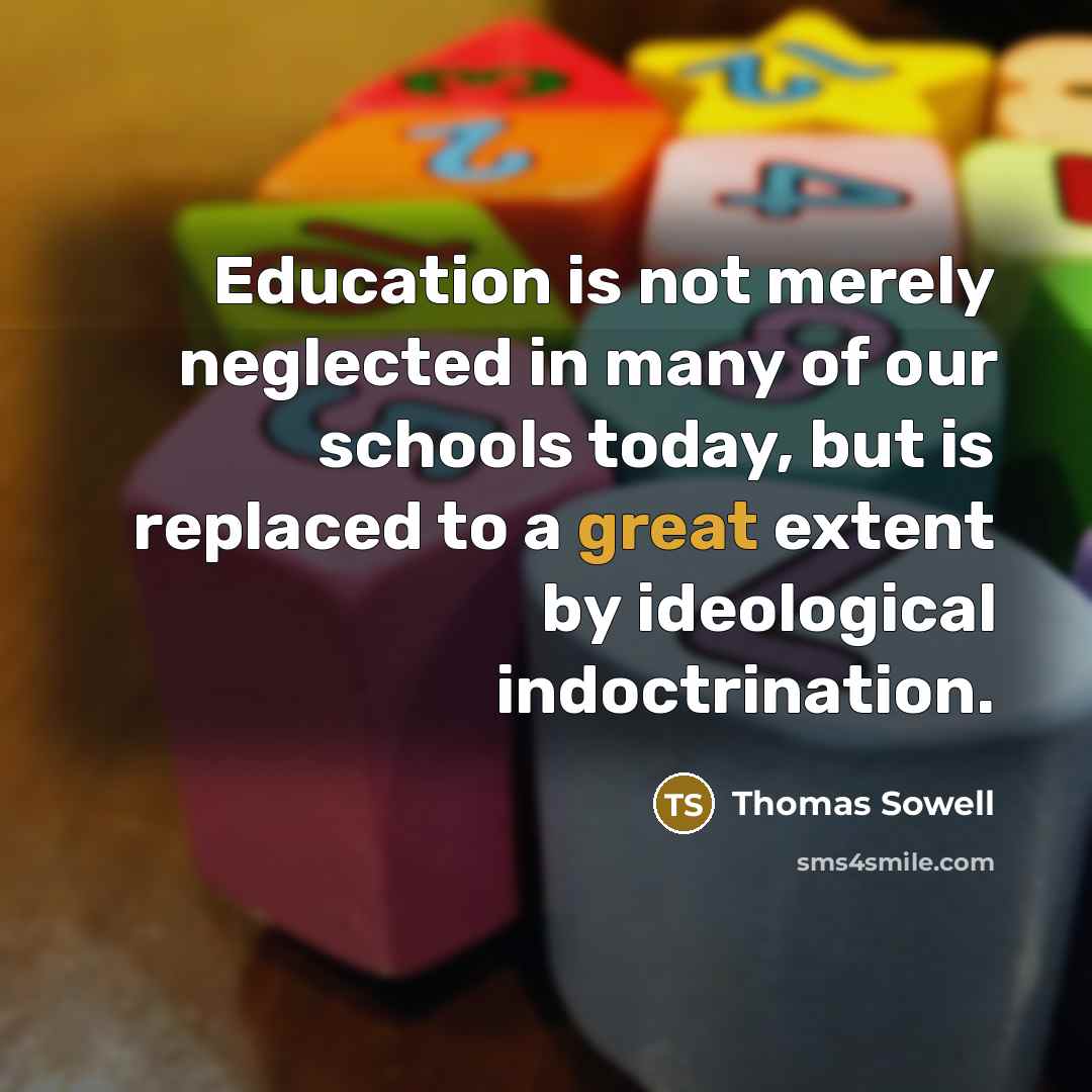 “Education is not merely neglected in many of our schools today, but is replaced to a great extent by ideological indoctrination.” quote by Thomas Sowell