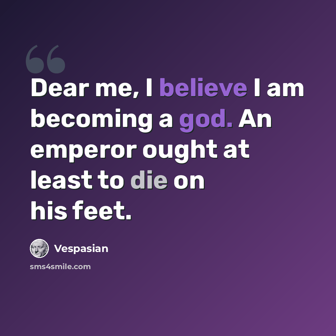 “Dear me, I believe I am becoming a god. An emperor ought at least to die on his feet.” quote by Vespasian