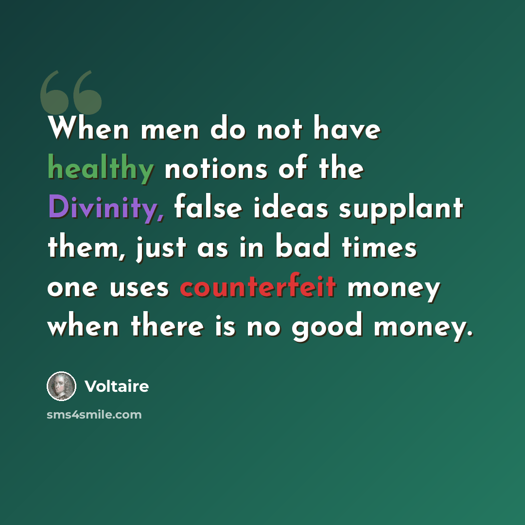 “When men do not have healthy notions of the Divinity, false ideas supplant them, just as in bad times one uses counterfeit money when there is no good money.” quote by Voltaire