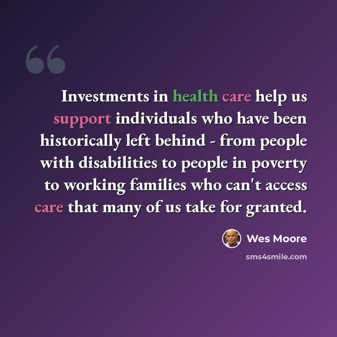 “Investments in health care help us support individuals who have been historically left behind - from people with disabilities to people in poverty to working families who can't access care that many of us take for granted.” quote by Wes Moore