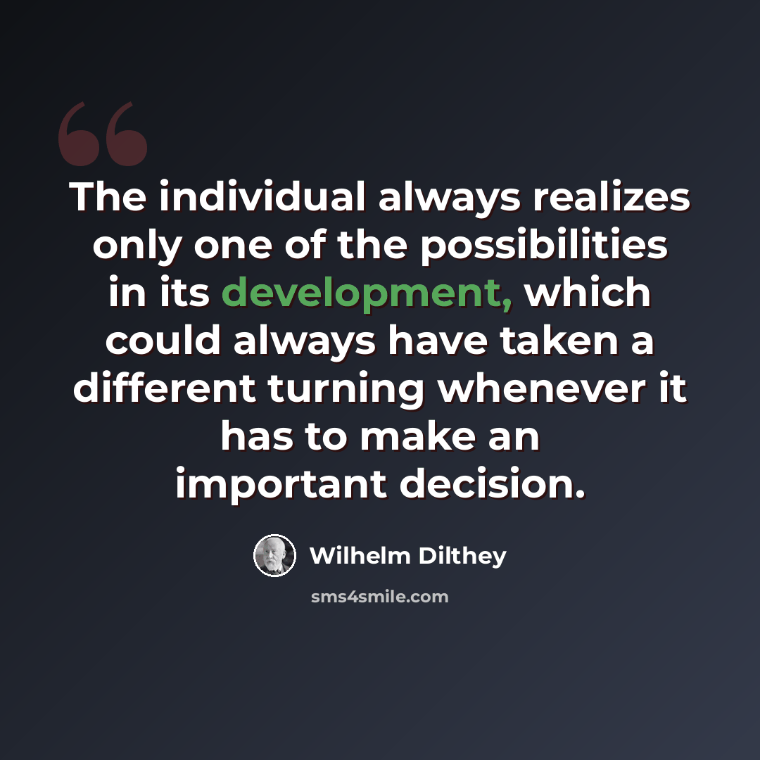 “The individual always realizes only one of the possibilities in its development, which could always have taken a different turning whenever it has to make an important decision.” quote by Wilhelm Dilthey