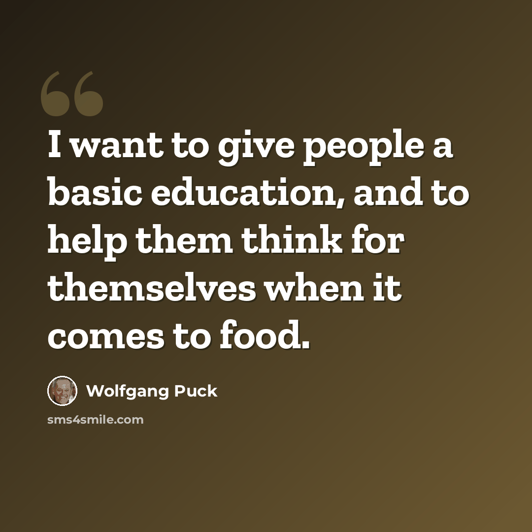 “I want to give people a basic education, and to help them think for themselves when it comes to food.” quote by Wolfgang Puck