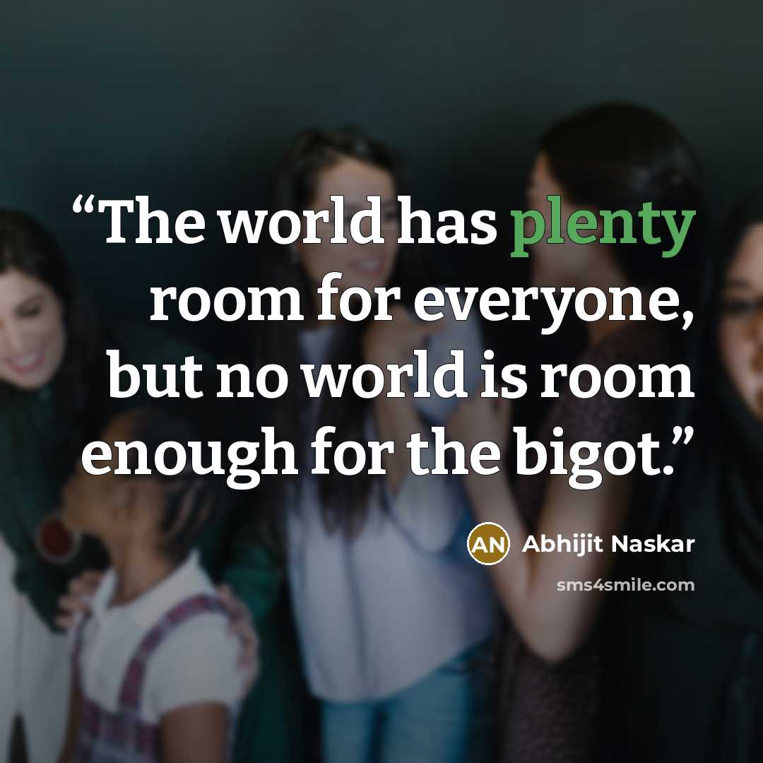 “The world has plenty room for everyone, but no world is room enough for the bigot.” quote by Abhijit Naskar