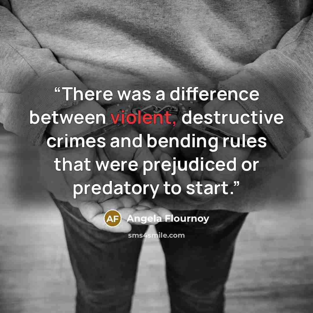 “There was a difference between violent, destructive crimes and bending rules that were prejudiced or predatory to start.” quote by Angela Flournoy