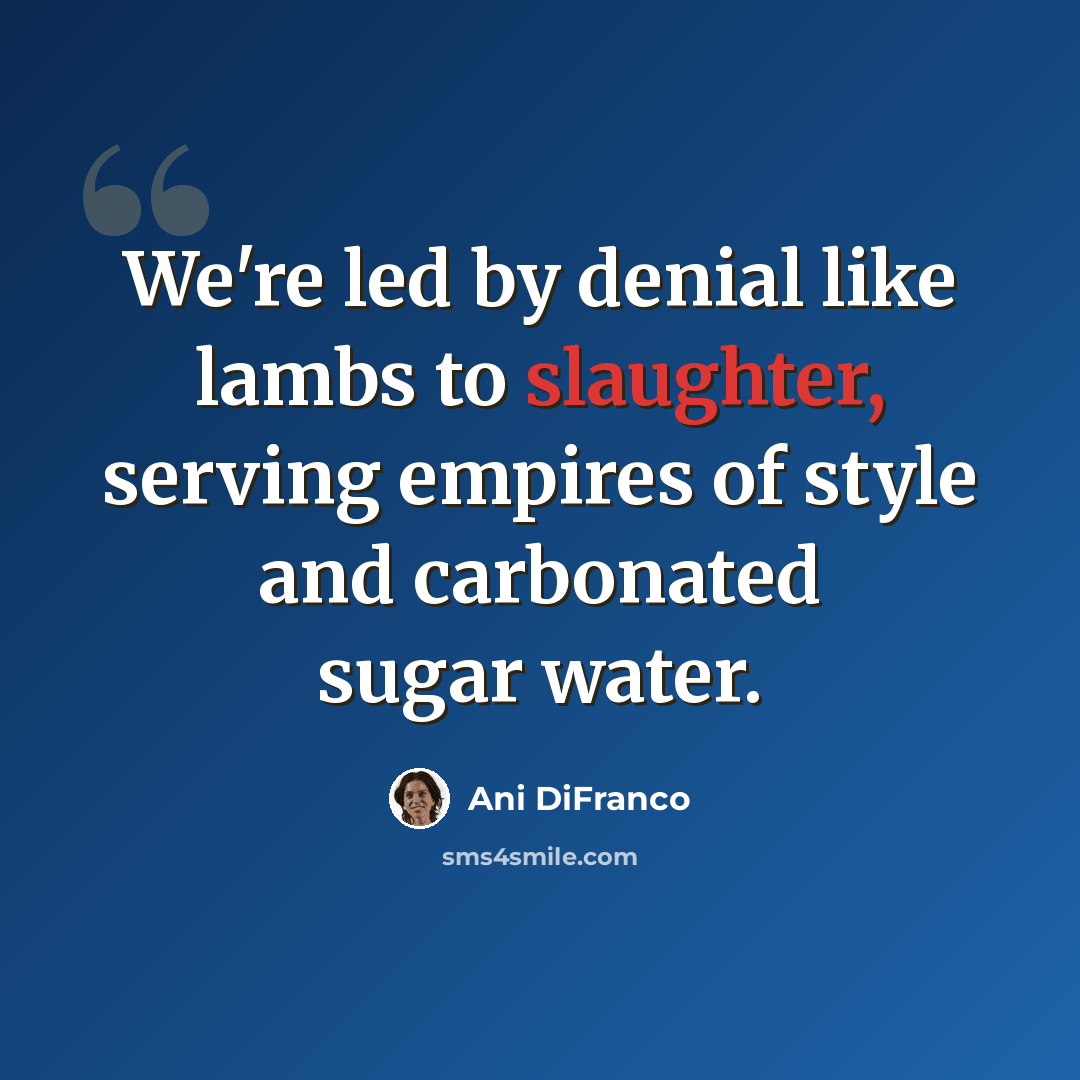 “We're led by denial like lambs to slaughter, serving empires of style and carbonated sugar water.” quote by Ani DiFranco