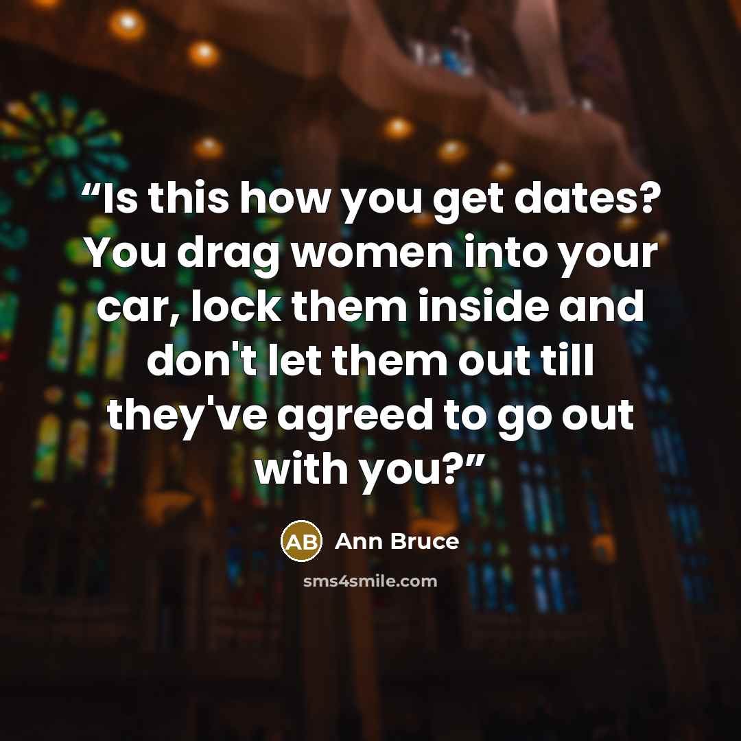 “Is this how you get dates? You drag women into your car, lock them inside and don't let them out till they've agreed to go out with you?” quote by Ann Bruce