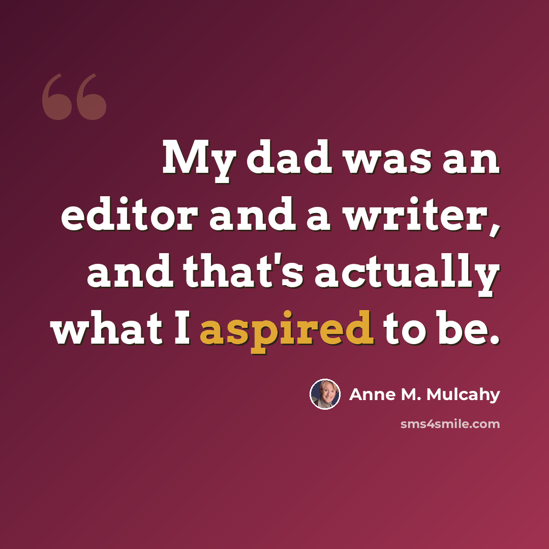 “My dad was an editor and a writer, and that's actually what I aspired to be.” quote by Anne M. Mulcahy