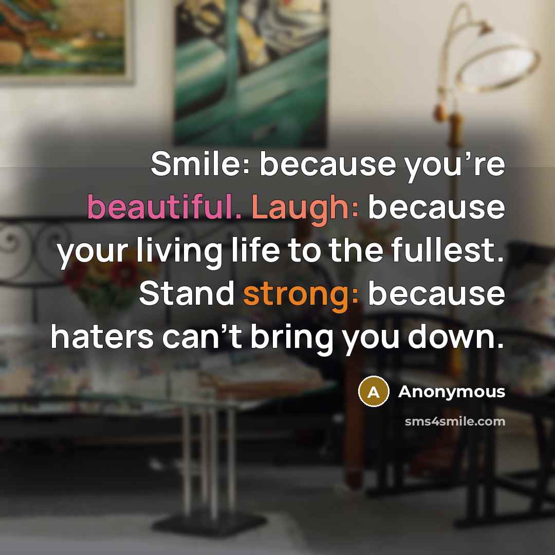 “Smile: because you're beautiful. Laugh: because your living life to the fullest. Stand strong: because haters can't bring you down.” quote by Anonymous