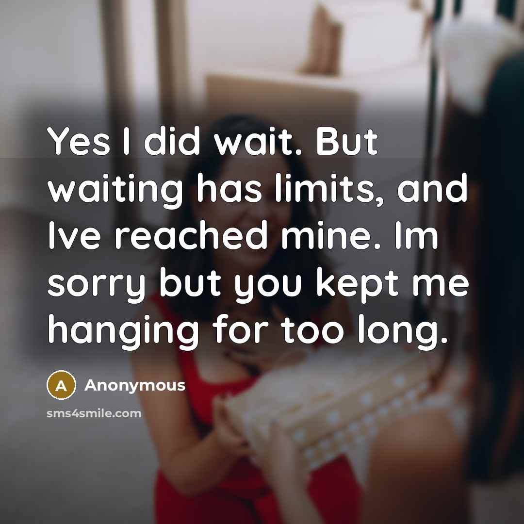 “Yes I did wait. But waiting has limits, and Ive reached mine. Im sorry but you kept me hanging for too long.” quote by Anonymous