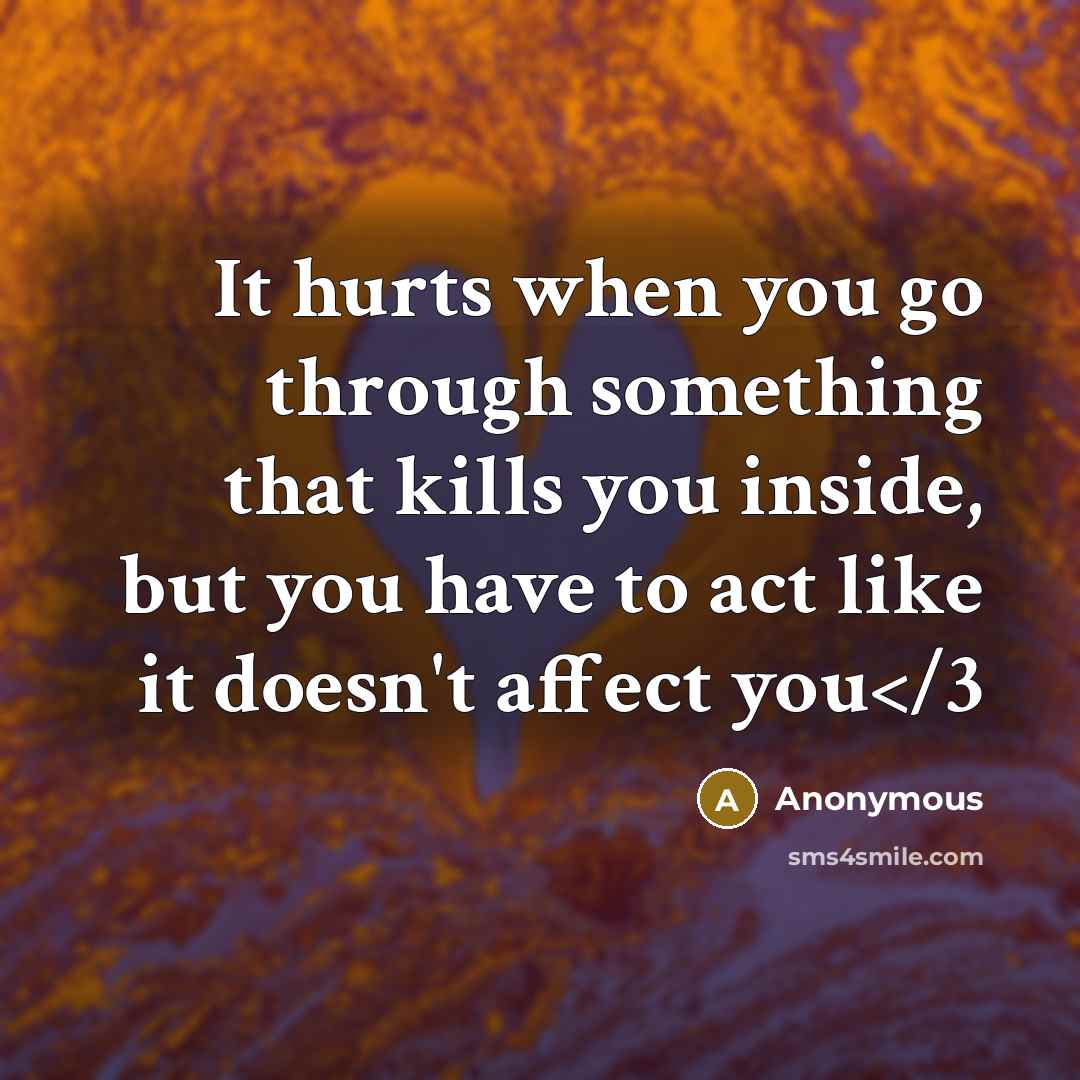 “It hurts when you go through something that kills you inside, but you have to act like it doesn't affect you” quote by Anonymous