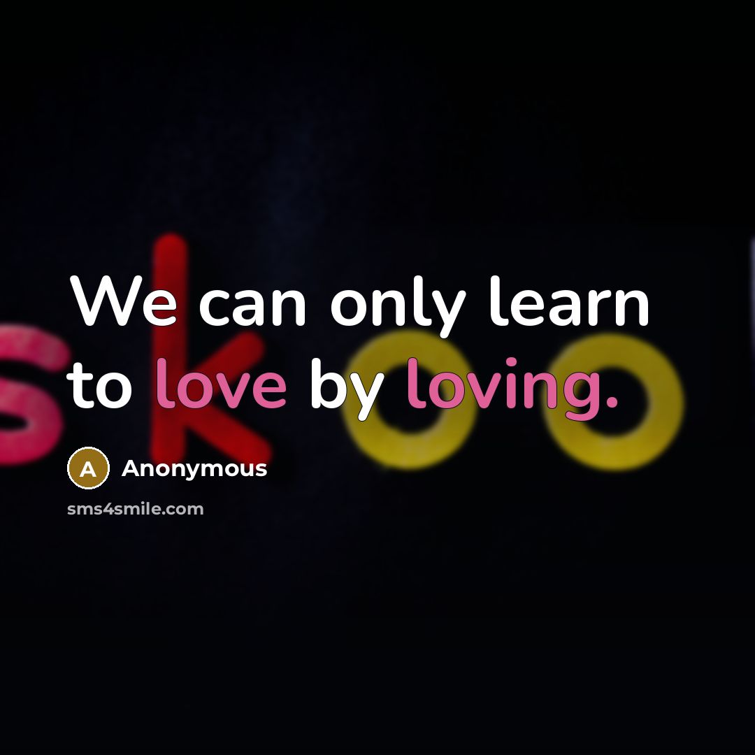 “We can only learn to love by loving.” quote by Anonymous