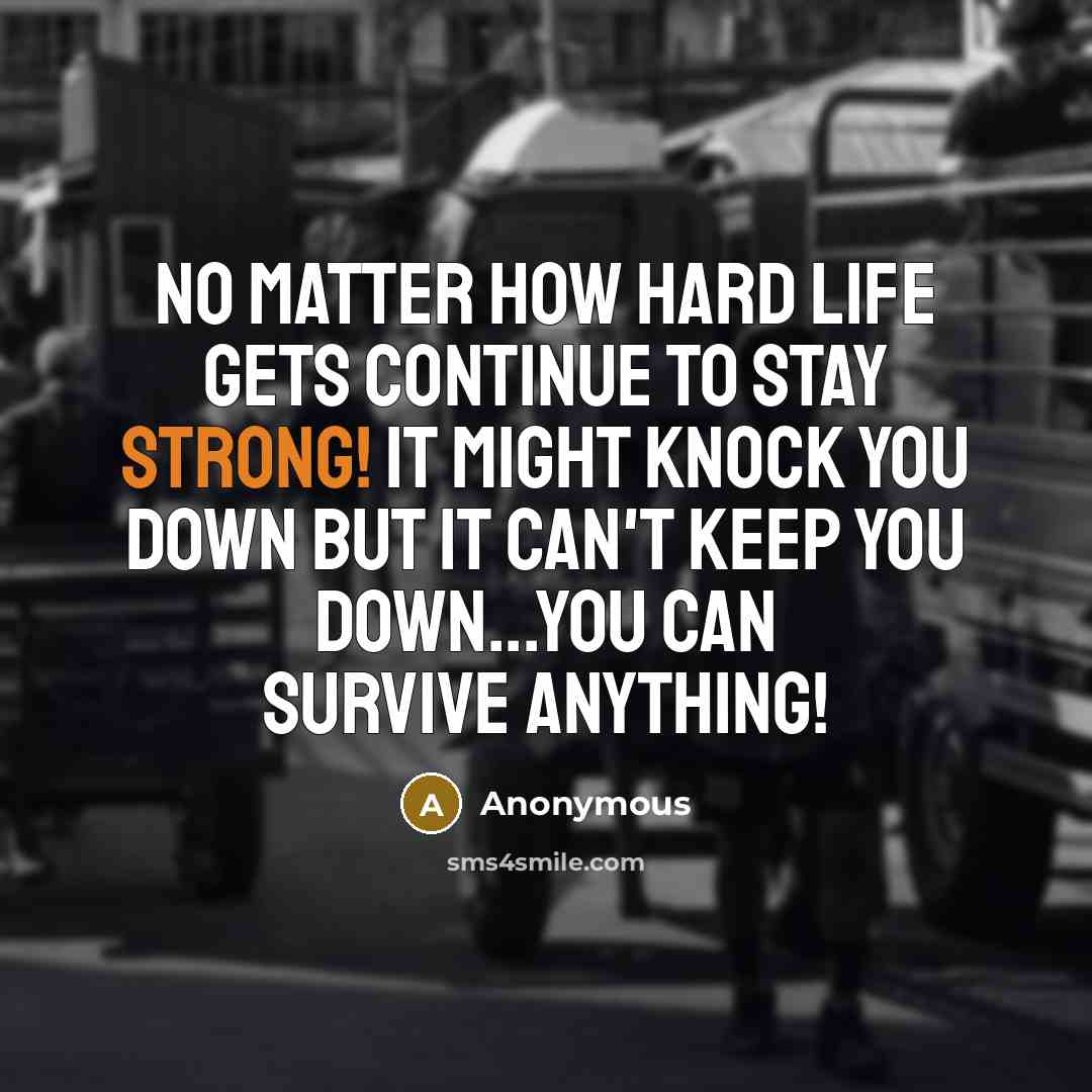 “No matter how hard life gets continue to stay strong! It might knock you down but it can't keep you down...you can survive anything!” quote by Anonymous