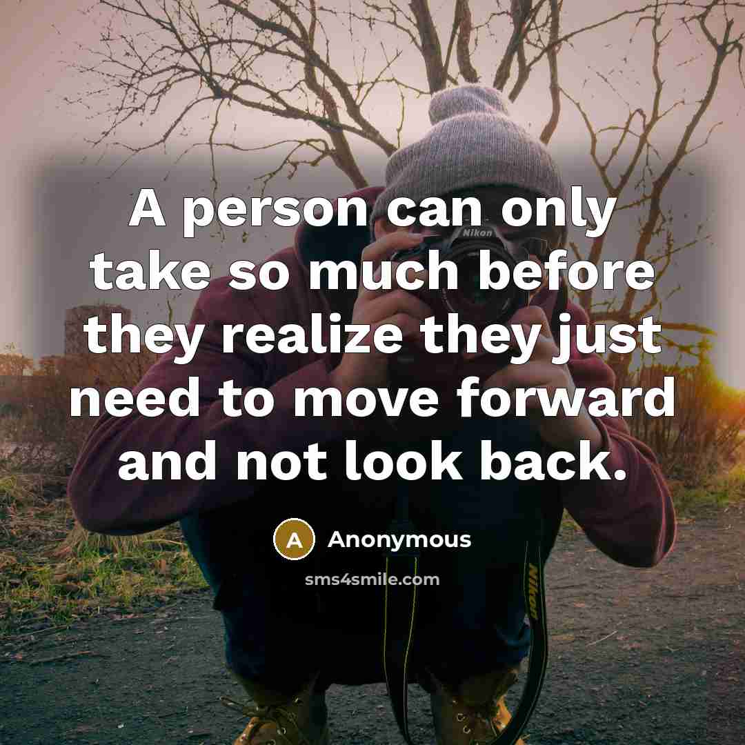 “A person can only take so much before they realize they just need to move forward and not look back.” quote by Anonymous