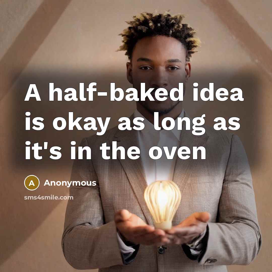 “A half-baked idea is okay as long as it's in the oven” quote by Anonymous