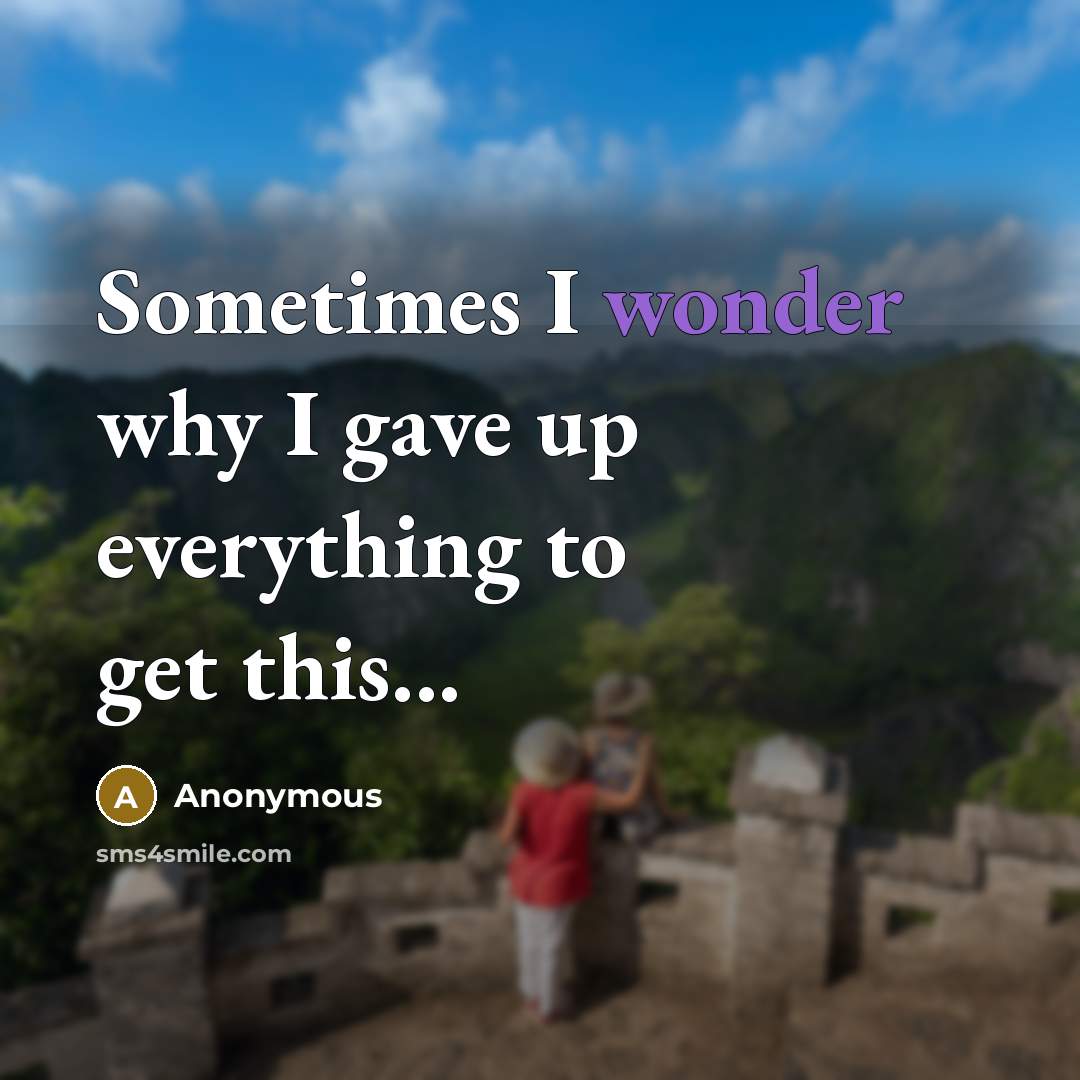 “Sometimes I wonder why I gave up everything to get this...” quote by Anonymous