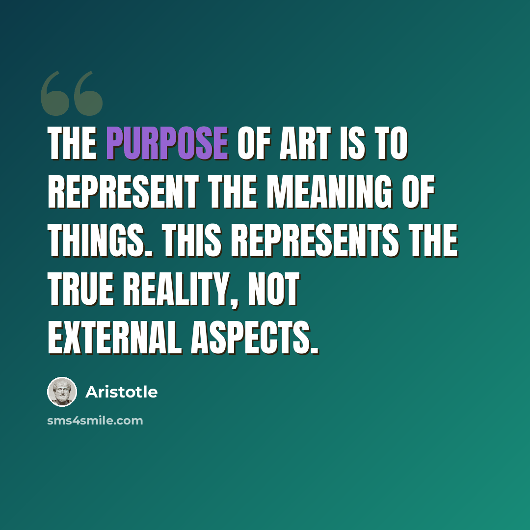 “The purpose of art is to represent the meaning of things. This represents the true reality, not external aspects.” quote by Aristotle