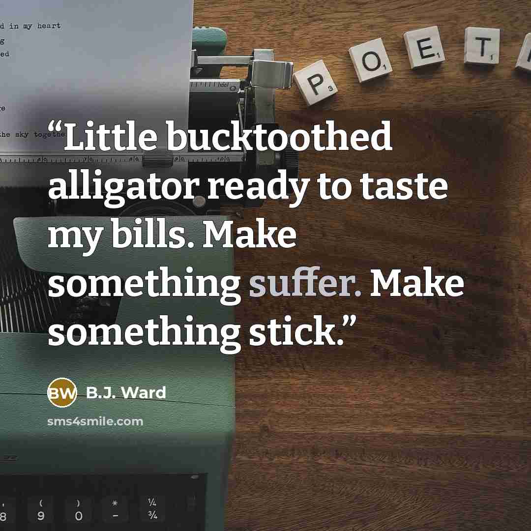 “Little bucktoothed alligator ready to taste my bills. Make something suffer. Make something stick.” quote by B.J. Ward