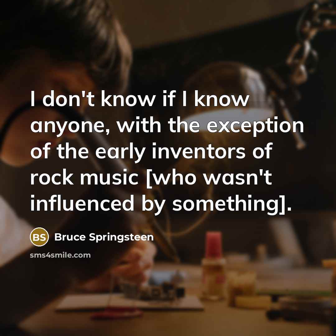 “I don't know if I know anyone, with the exception of the early inventors of rock music [who wasn't influenced by something].” quote by Bruce Springsteen