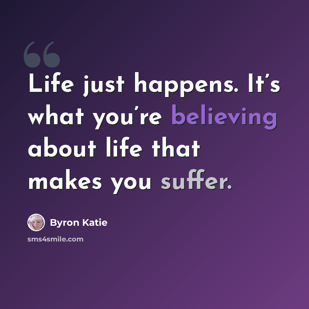 “Life just happens. It’s what you’re believing about life that makes you suffer.” quote by Byron Katie