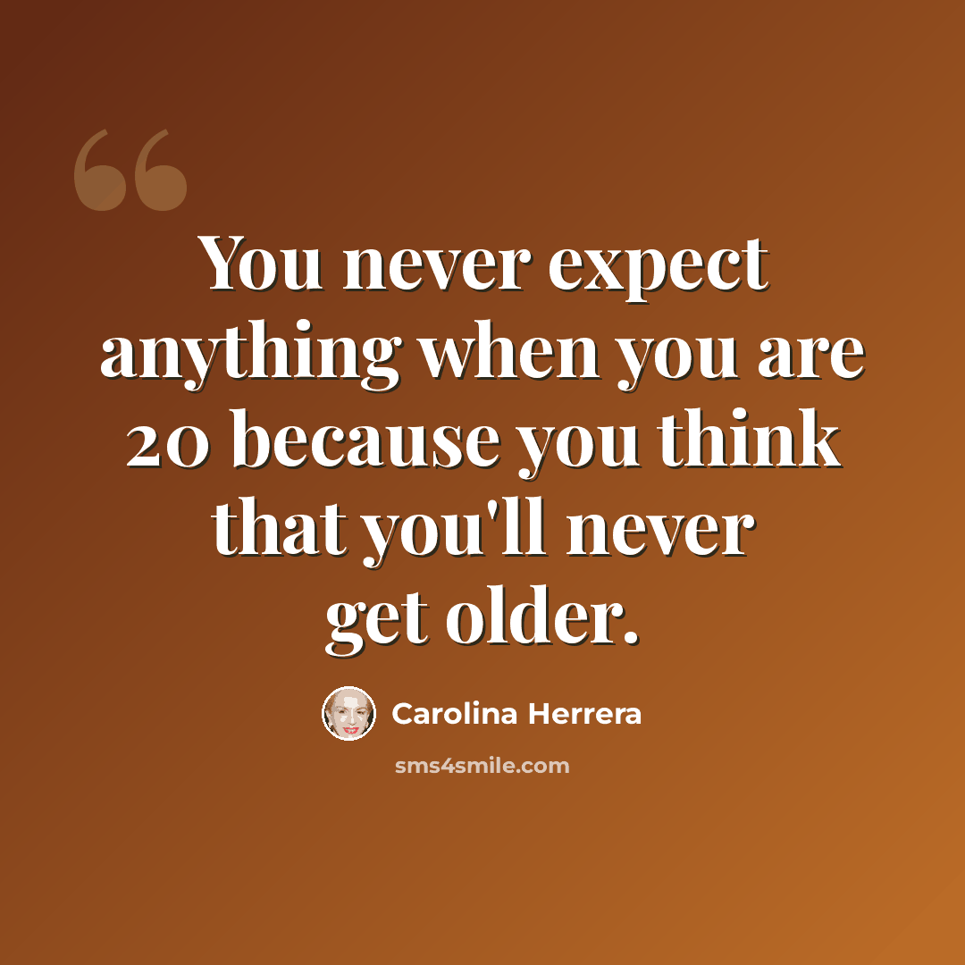 “You never expect anything when you are 20 because you think that you'll never get older.” quote by Carolina Herrera
