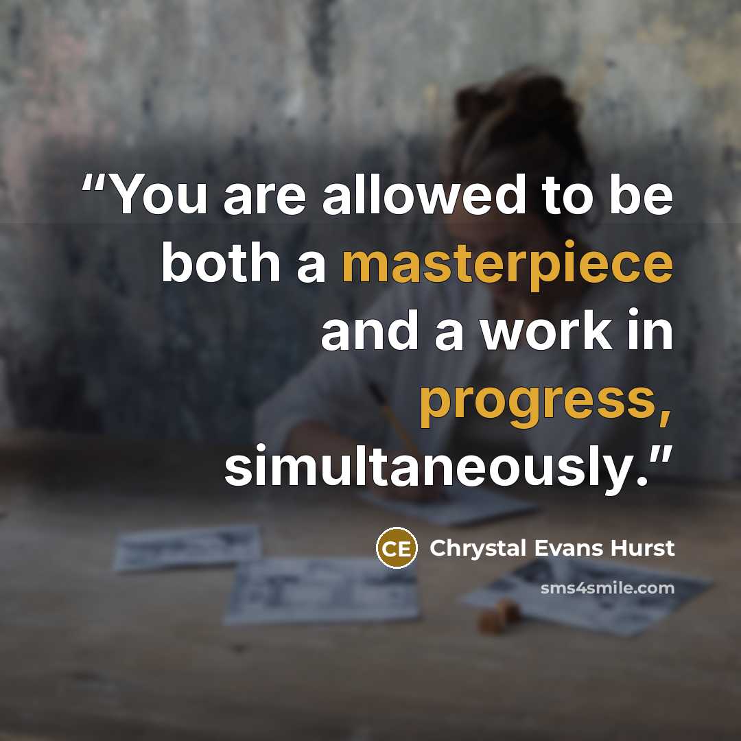 “You are allowed to be both a masterpiece and a work in progress, simultaneously.” quote by Chrystal Evans Hurst