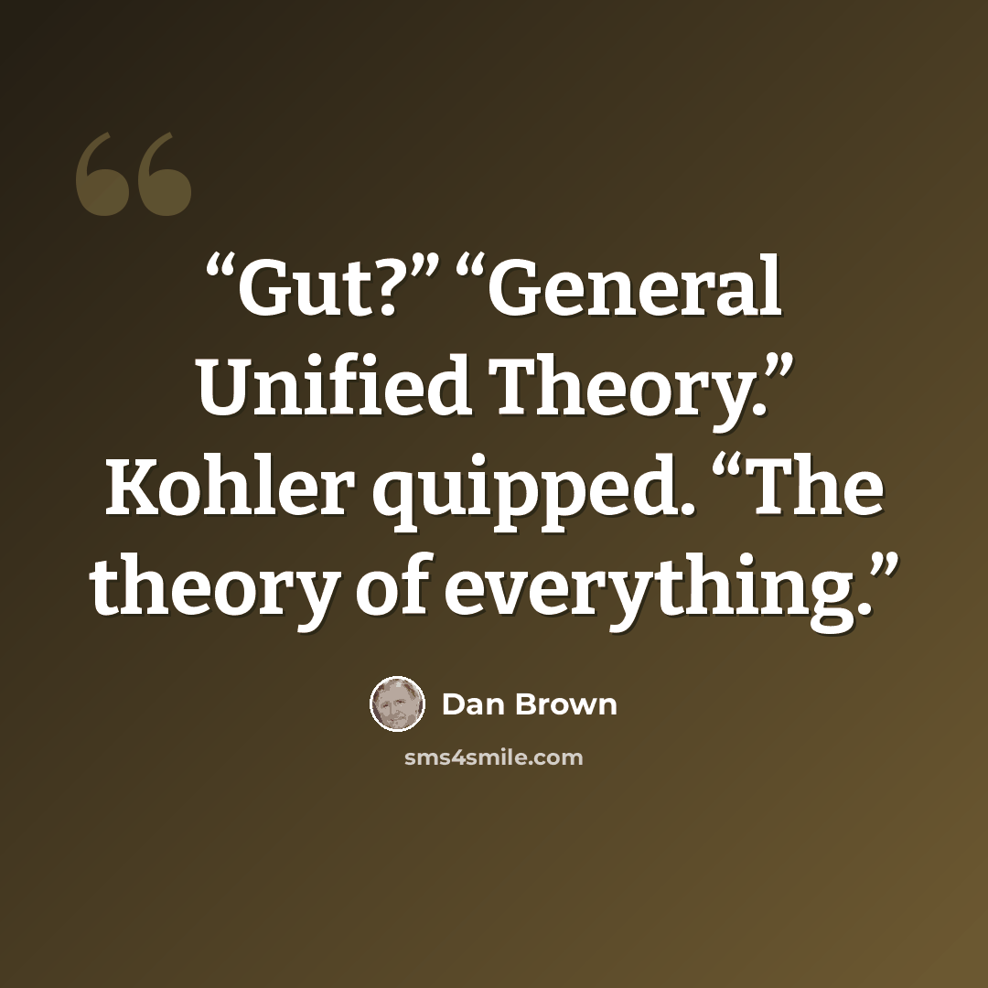 “Gut?” “General Unified Theory.” Kohler quipped. “The theory of everything.” quote by Dan Brown