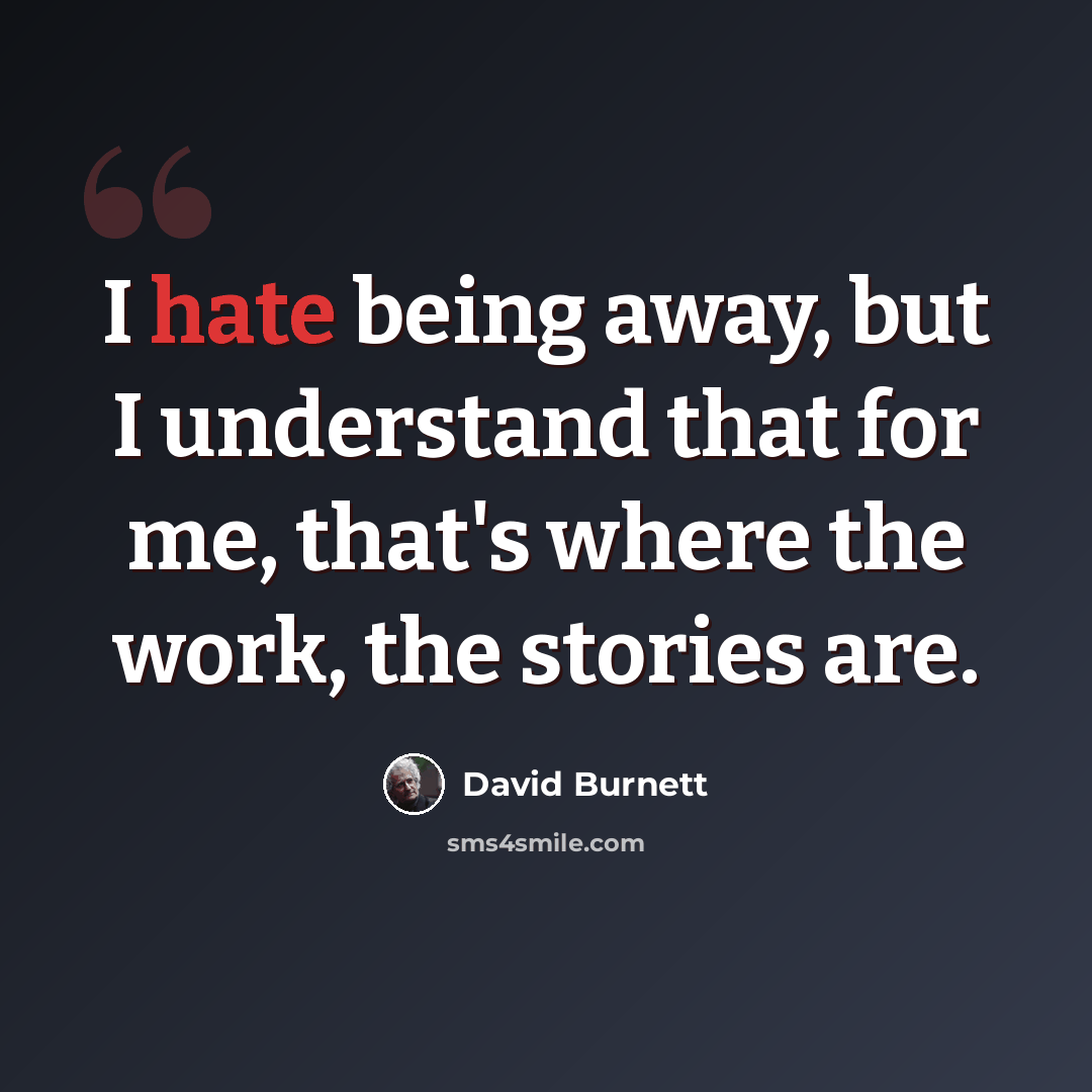 “I hate being away, but I understand that for me, that's where the work, the stories are.” quote by David Burnett