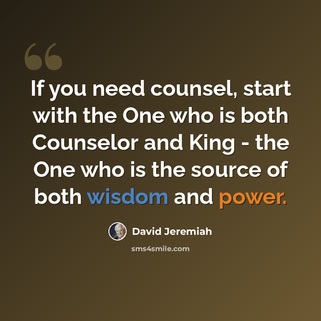 “If you need counsel, start with the One who is both Counselor and King - the One who is the source of both wisdom and power.” quote by David Jeremiah