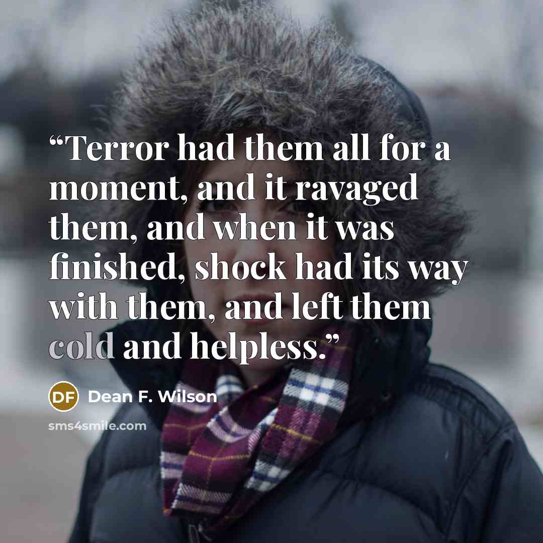 “Terror had them all for a moment, and it ravaged them, and when it was finished, shock had its way with them, and left them cold and helpless.” quote by Dean F. Wilson