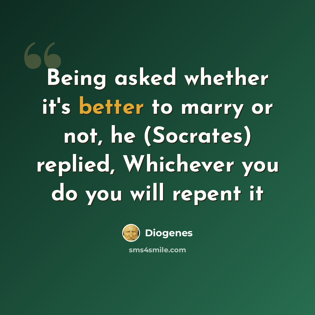 “Being asked whether it's better to marry or not, he (Socrates) replied, Whichever you do you will repent it” quote by Diogenes
