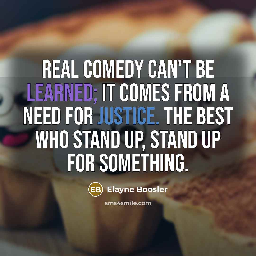 “Real comedy can't be learned; it comes from a need for justice. The best who stand up, stand up for something.” quote by Elayne Boosler
